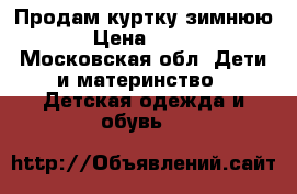 Продам куртку зимнюю › Цена ­ 750 - Московская обл. Дети и материнство » Детская одежда и обувь   